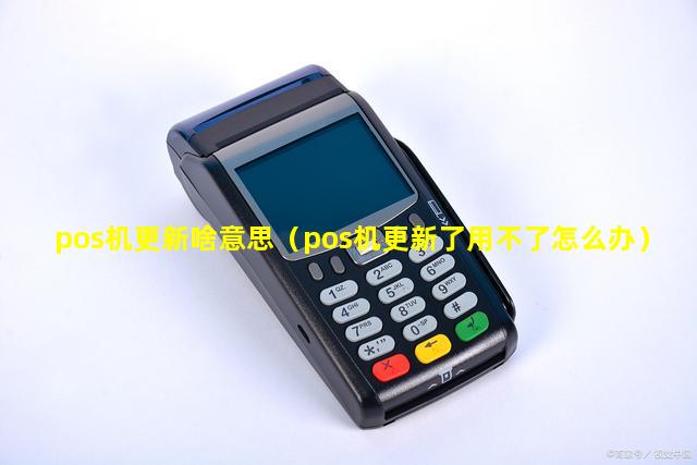 pos机更新啥意思（pos机更新了用不了怎么办）