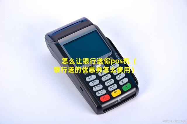 怎么让银行送你pos机（银行送的优惠券怎么使用）