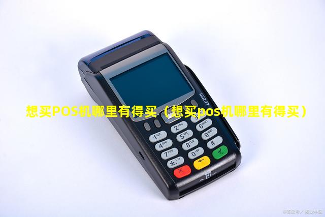 想买POS机哪里有得买（想买pos机哪里有得买）