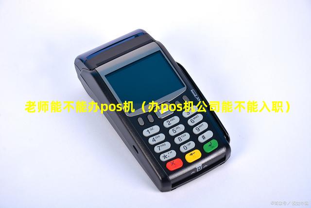 老师能不能办pos机（办pos机公司能不能入职）